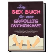 Das Sex Buch für eine erfüllte Partnerschaft: Wie Sie Ihre Sexualität entfalten, im Liebesleben neue Höhepunkte erreichen und mehr Intimität, Leidenschaft und Anziehung in Ihre Beziehung bringen